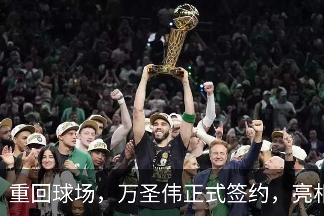 重回球场，万圣伟正式签约，亮相新岗位，薪酬曝光，杜锋祝福